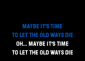 MAYBE IT'S TIME
TO LET THE OLD WAYS DIE
0H... MAYBE IT'S TIME
TO LET THE OLD WAYS DIE