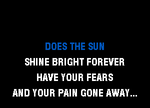 DOES THE SUN
SHINE BRIGHT FOREVER
HAVE YOUR FEARS
AND YOUR PAIN GONE AWAY...
