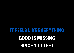 IT FEELS LIKE EVERYTHING
GOOD IS MISSING
SINCE YOU LEFT