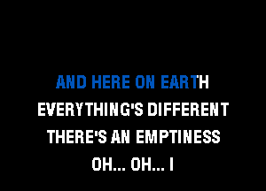AND HERE ON EARTH
EUERYTHIHG'S DIFFERENT
THERE'S AN EMPTIHESS
0H... OH... I