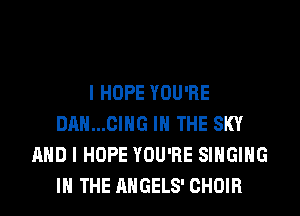 I HOPE YOU'RE
DAN...CING IN THE SKY
AND I HOPE YOU'RE SINGING
IN THE AHGELS' CHOIR