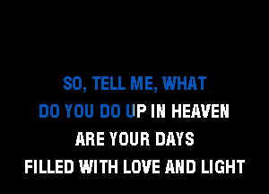 SO, TELL ME, WHAT
DO YOU DO UP IN HEAVEN
ARE YOUR DAYS
FILLED WITH LOVE AND LIGHT