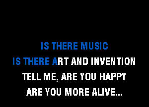IS THERE MUSIC
IS THERE ART AND INVENTION
TELL ME, ARE YOU HAPPY
ARE YOU MORE ALIVE...