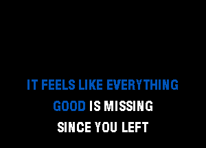 IT FEELS LIKE EVERYTHING
GOOD IS MISSING
SINCE YOU LEFT