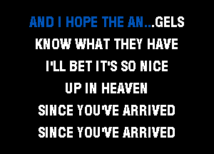 AND I HOPE THE AN...GELS
KN 0W WHAT THEY HAVE
I'LL BET IT'S SO NICE
UP IN HEAVEN
SINCE YOU'VE ARRIVED
SINCE YOU'VE ARRIVED