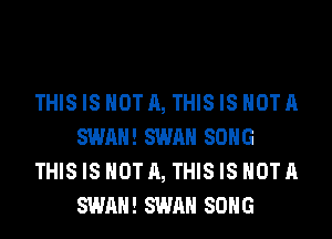 THISIS NOT A, THISIS HOTA
SWAN! SWAN SONG
THISIS NOT A, THISIS HOTA
SWAN! SWAN SONG