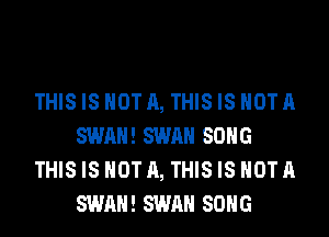 THISIS NOT A, THISIS HOTA
SWAN! SWAN SONG
THISIS NOT A, THISIS HOTA
SWAN! SWAN SONG