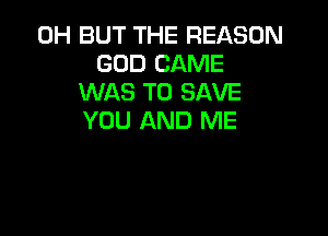 0H BUT THE REASON
GOD CAME
WAS TO SAVE

YOU AND ME