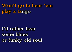 TWon't go to hear 'em
play a tango

Id rather hear
some blues
or funky old soul