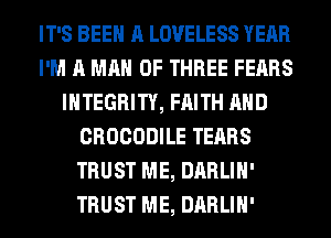 IT'S BEEN A LOVELESS YEAR
I'M A MAN OF THREE FEARS
INTEGRITY, FAITH AND
CROCODILE TEARS
TRUST ME, DARLIH'
TRUST ME, DARLIH'