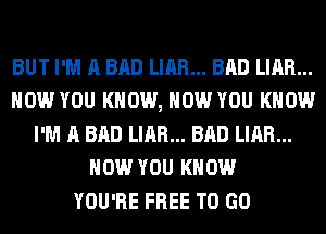 BUT I'M A BAD LIAR... BAD LIAR...
HOW YOU KNOW, HOW YOU KNOW
I'M A BAD LIAR... BAD LIAR...
HOW YOU KNOW
YOU'RE FREE TO GO