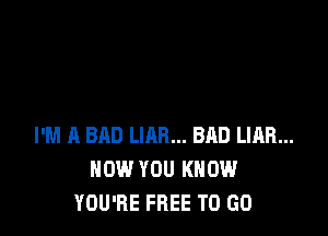 I'M A BAD UAR... BAD LIAR...
HOW YOU KNOW
YOU'RE FREE TO GO