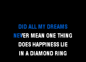 DID ALL MY DREAMS
NEVER MEAN ONE THING
DOES HAPPINESS LIE

IN A DIAMOND RING l