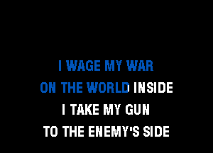 l WAGE MY WAR

ON THE WORLD INSIDE
I TAKE MY GUN
TO THE EHEMY'S SIDE