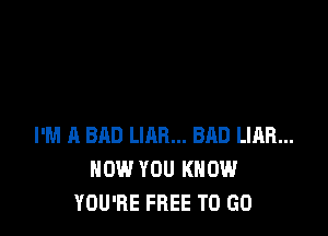 I'M A BAD UAR... BAD LIAR...
HOW YOU KNOW
YOU'RE FREE TO GO