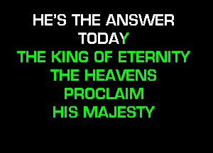 HE'S THE ANSWER
TODAY
THE KING OF ETERNITY
THE HEAVENS
PROCLAIM
HIS MAJESTY