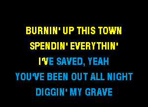 BURHIH' UP THIS TOWN
SPENDIH' EVERYTHIH'
I'VE SAVED, YEAH
YOU'VE BEEN OUT ALL NIGHT
DIGGIH' MY GRAVE