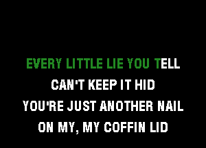 EVERY LITTLE LIE YOU TELL
CAN'T KEEP IT HID
YOU'RE JUST ANOTHER HAIL
OH MY, MY COFFIH LID