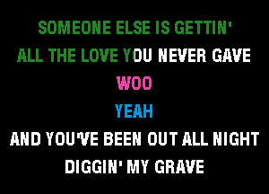 SOMEONE ELSE IS GETTIH'
ALL THE LOVE YOU EVER GAVE
W00
YEAH
AND YOU'VE BEEN OUT ALL NIGHT
DIGGIH' MY GRAVE