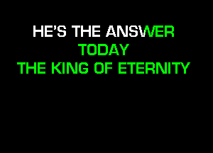 HE'S THE ANSWER
TODAY
THE KING OF ETERNITY