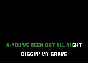 A-YOU'VE BEEN OUT ALL NIGHT
DIGGIH' MY GRAVE