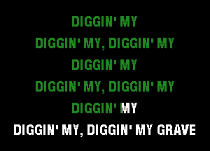 DIGGIH' MY
DIGGIH' MY, DIGGIH' MY
DIGGIH' MY
DIGGIH' MY, DIGGIH' MY
DIGGIH' MY
DIGGIH' MY, DIGGIH' MY GRAVE
