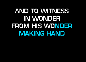 AND TO 1WITNESS
IN WONDER
FROM HIS WONDER

MAKING HAND