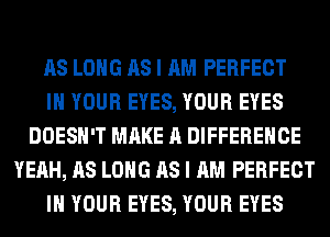 AS LONG AS I AM PERFECT
IN YOUR EYES, YOUR EYES
DOESN'T MAKE A DIFFERENCE
YEAH, AS LONG AS I AM PERFECT
IN YOUR EYES, YOUR EYES
