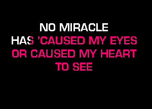 N0 MIRACLE
HAS 'CAUSED MY EYES
0R CAUSED MY HEART
TO SEE