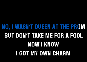 NO, I WASH'T QUEEN AT THE PROM
BUT DON'T TAKE ME FOR A FOOL
HOWI KNOW
I GOT MY OWN CHARM