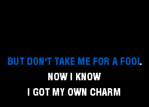 BUT DON'T TAKE ME FOR A FOOL
HOWI KNOW
I GOT MY OWN CHARM