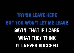 TRY'HA LEAVE HERE
BUT YOU WON'T LET ME LEAVE
SAYIH' THAT IF I CARE
WHAT THEY THINK
I'LL NEVER SUCCEED