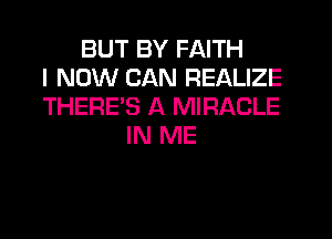 BUT BY FAITH
I NOW CAN REALIZE
THERES A MIRACLE
IN ME