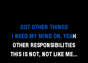 GOT OTHER THINGS
I NEED MY MIND OH, YEAH
OTHER RESPONSIBILITIES
THIS IS HOT, NOT LIKE ME...