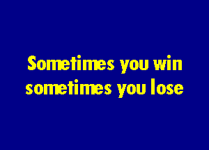 Sometimes you win

sometimes you lose