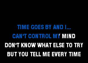 TIME GOES BY AND I...
CAH'T CONTROL MY MIND
DON'T KN 0W WHAT ELSE TO TRY
BUT YOU TELL ME EVERY TIME