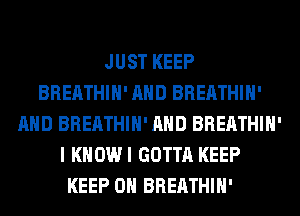 JUST KEEP
BREATHIH' AND BREATHIH'
AND BREATHIH' AND BREATHIH'
I KHOWI GOTTA KEEP
KEEP ON BREATHIH'