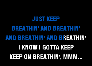 JUST KEEP
BREATHIH' AND BREATHIH'
AND BREATHIH' AND BREATHIH'
I KHOWI GOTTA KEEP
KEEP ON BREATHIH', MMM...