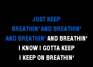 JUST KEEP
BREATHIH' AND BREATHIH'
AND BREATHIH' AND BREATHIH'
I KHOWI GOTTA KEEP
I KEEP ON BREATHIH'