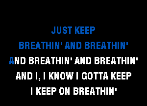 JUST KEEP
BREATHIH' AND BREATHIH'
AND BREATHIH' AND BREATHIH'
AND I, I KHOWI GOTTA KEEP
I KEEP ON BREATHIH'