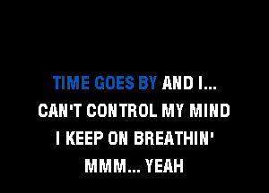 TIME GOES BY AND I...
CAN'T CONTROL MY MIND
I KEEP ON BREATHIN'
MMM... YEAH