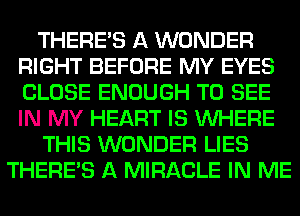 THERE'S A WONDER
RIGHT BEFORE MY EYES
CLOSE ENOUGH TO SEE
IN MY HEART IS WHERE

THIS WONDER LIES

THERE'S A MIRACLE IN ME