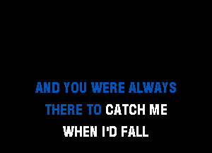 AND YOU WERE ALWAYS
THERE T0 CATCH ME
WHEN I'D FALL