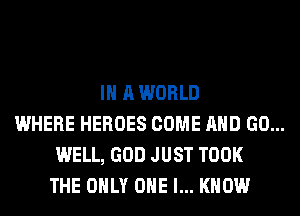 IN A WORLD
WHERE HEROES COME AND GO...
WELL, GOD JUST TOOK
THE ONLY ONE I... KNOW