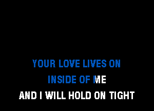 YOUR LOVE LIVES ON
INSIDE OF ME
AND I WILL HOLD OH TIGHT