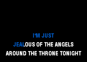 I'M JUST
JEALOUS OF THE ANGELS
AROUND THE THROHE TONIGHT