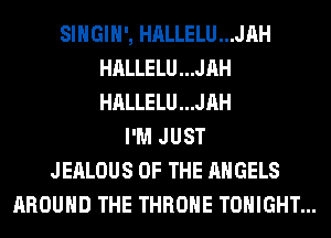 SIHGIH', HALLELU...JAH
HALLELU...JAH
HALLELU...JAH

I'M JUST
JEALOUS OF THE ANGELS
AROUND THE THROHE TONIGHT...