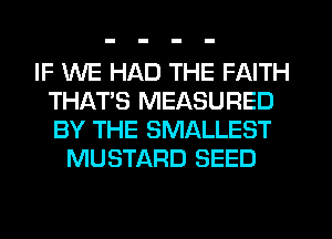 IF WE HAD THE FAITH
THATS MEASURED
BY THE SMALLEST

MUSTARD SEED