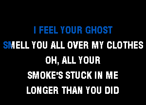 I FEEL YOUR GHOST
SMELL YOU ALL OVER MY CLOTHES
0H, ALL YOUR
SMOKE'S STUCK IN ME
LONGER THAN YOU DID