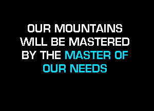 OUR MOUNTAINS
1WILL BE MASTERED
BY THE MASTER OF

OUR NEEDS